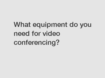 What equipment do you need for video conferencing?