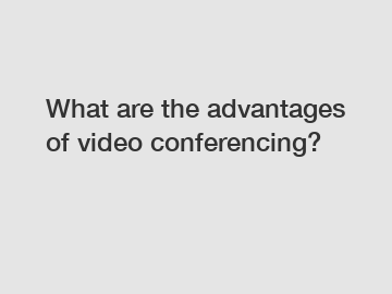 What are the advantages of video conferencing?