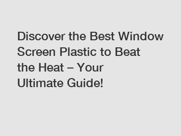 Discover the Best Window Screen Plastic to Beat the Heat – Your Ultimate Guide!