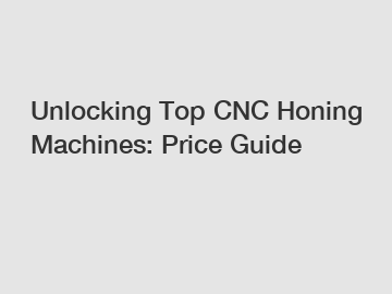 Unlocking Top CNC Honing Machines: Price Guide