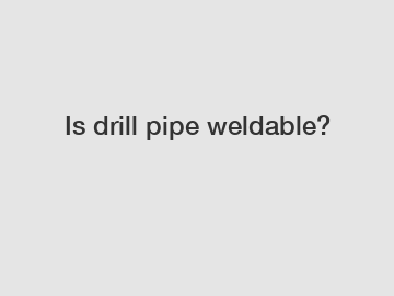 Is drill pipe weldable?