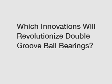 Which Innovations Will Revolutionize Double Groove Ball Bearings?