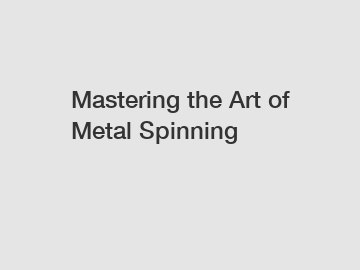 Mastering the Art of Metal Spinning