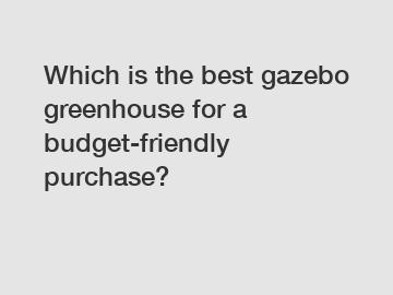 Which is the best gazebo greenhouse for a budget-friendly purchase?