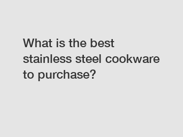 What is the best stainless steel cookware to purchase?