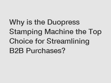 Why is the Duopress Stamping Machine the Top Choice for Streamlining B2B Purchases?