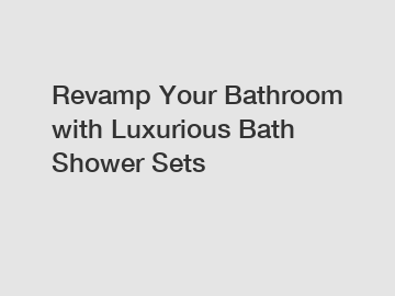 Revamp Your Bathroom with Luxurious Bath Shower Sets