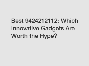 Best 9424212112: Which Innovative Gadgets Are Worth the Hype?