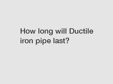 How long will Ductile iron pipe last?