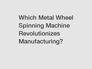 Which Metal Wheel Spinning Machine Revolutionizes Manufacturing?