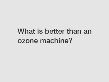 What is better than an ozone machine?