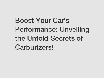 Boost Your Car's Performance: Unveiling the Untold Secrets of Carburizers!