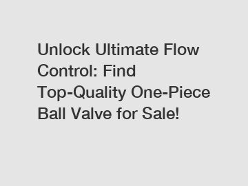 Unlock Ultimate Flow Control: Find Top-Quality One-Piece Ball Valve for Sale!