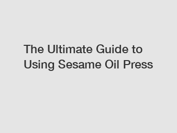 The Ultimate Guide to Using Sesame Oil Press