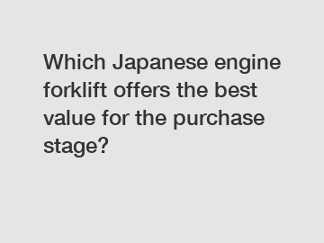 Which Japanese engine forklift offers the best value for the purchase stage?