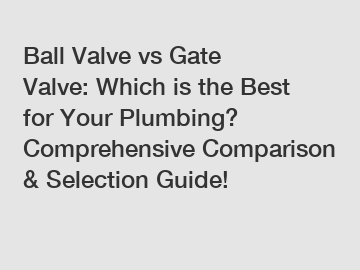 Ball Valve vs Gate Valve: Which is the Best for Your Plumbing? Comprehensive Comparison & Selection Guide!