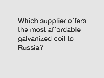 Which supplier offers the most affordable galvanized coil to Russia?