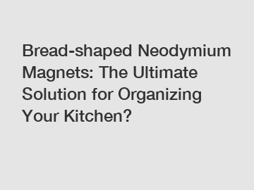 Bread-shaped Neodymium Magnets: The Ultimate Solution for Organizing Your Kitchen?