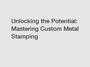 Unlocking the Potential: Mastering Custom Metal Stamping