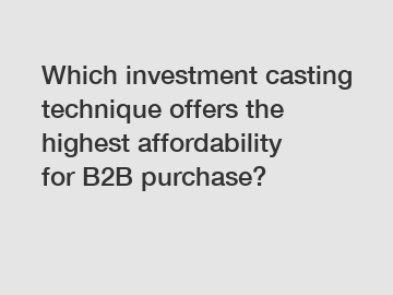 Which investment casting technique offers the highest affordability for B2B purchase?