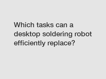 Which tasks can a desktop soldering robot efficiently replace?