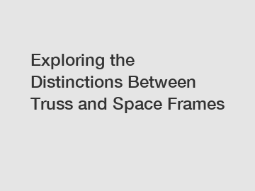 Exploring the Distinctions Between Truss and Space Frames