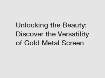 Unlocking the Beauty: Discover the Versatility of Gold Metal Screen