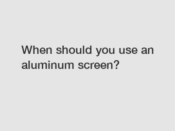 When should you use an aluminum screen?