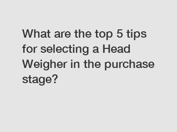 What are the top 5 tips for selecting a Head Weigher in the purchase stage?