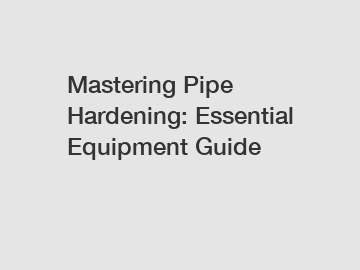 Mastering Pipe Hardening: Essential Equipment Guide