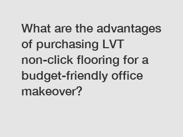 What are the advantages of purchasing LVT non-click flooring for a budget-friendly office makeover?