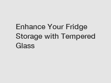 Enhance Your Fridge Storage with Tempered Glass