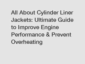 All About Cylinder Liner Jackets: Ultimate Guide to Improve Engine Performance & Prevent Overheating