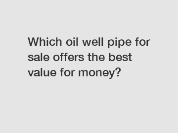 Which oil well pipe for sale offers the best value for money?