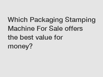 Which Packaging Stamping Machine For Sale offers the best value for money?