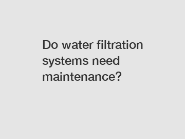 Do water filtration systems need maintenance?