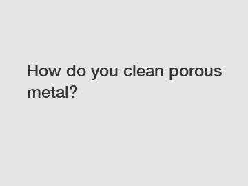 How do you clean porous metal?