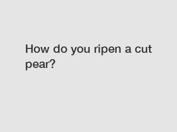 How do you ripen a cut pear?