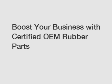 Boost Your Business with Certified OEM Rubber Parts