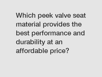 Which peek valve seat material provides the best performance and durability at an affordable price?