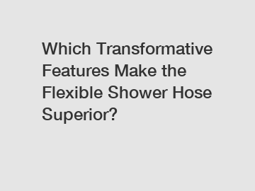 Which Transformative Features Make the Flexible Shower Hose Superior?