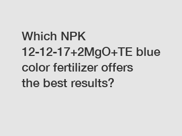 Which NPK 12-12-17+2MgO+TE blue color fertilizer offers the best results?