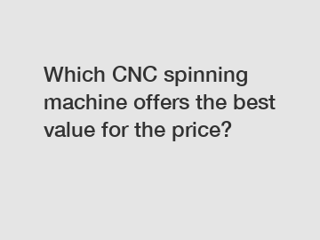 Which CNC spinning machine offers the best value for the price?