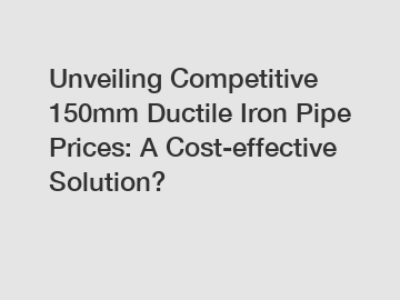 Unveiling Competitive 150mm Ductile Iron Pipe Prices: A Cost-effective Solution?