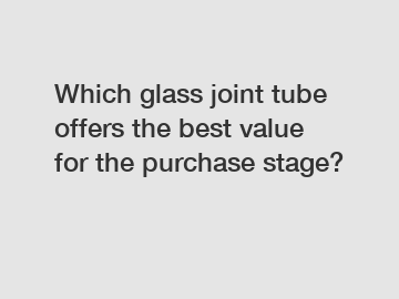 Which glass joint tube offers the best value for the purchase stage?