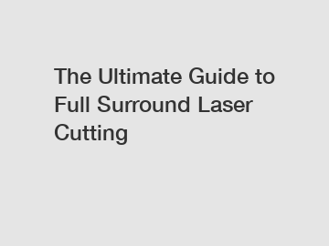 The Ultimate Guide to Full Surround Laser Cutting