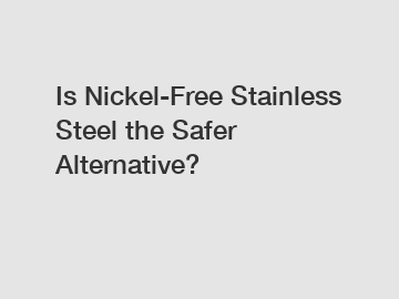 Is Nickel-Free Stainless Steel the Safer Alternative?