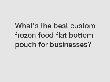 What's the best custom frozen food flat bottom pouch for businesses?