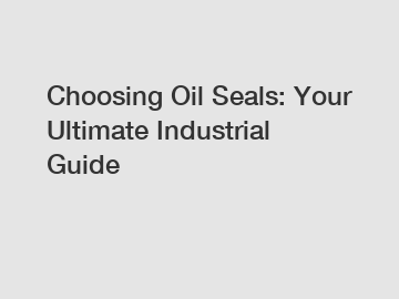 Choosing Oil Seals: Your Ultimate Industrial Guide