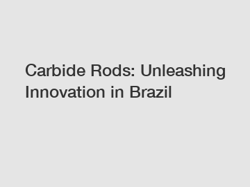 Carbide Rods: Unleashing Innovation in Brazil